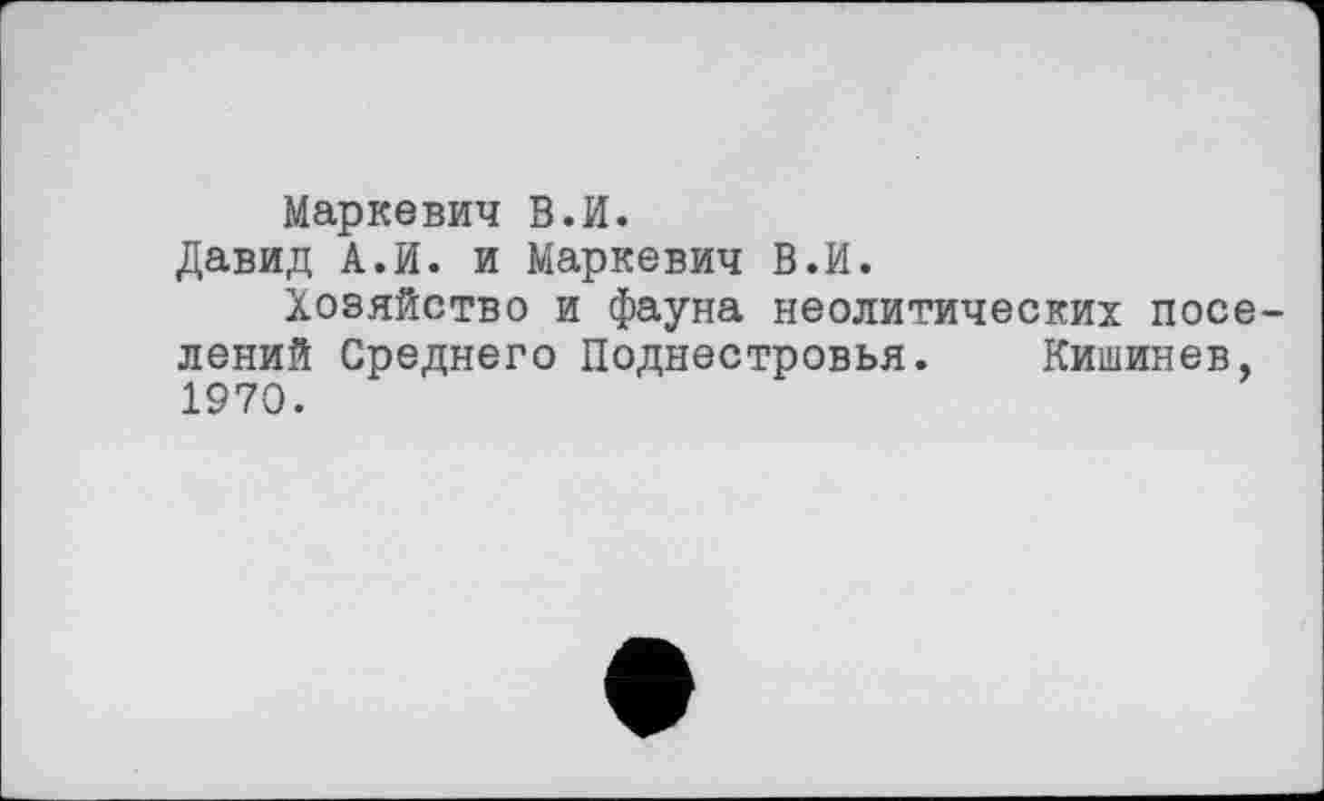 ﻿Маркевич В.И.
Давид А.И. и Маркевич В.И.
Хозяйство и фауна неолитических noce лений Среднего Поднестровья. Кишинев, 1970.